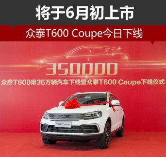 眾泰T600 Coupe今日下線 將于6月初上市